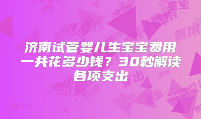 济南试管婴儿生宝宝费用一共花多少钱？30秒解读各项支出