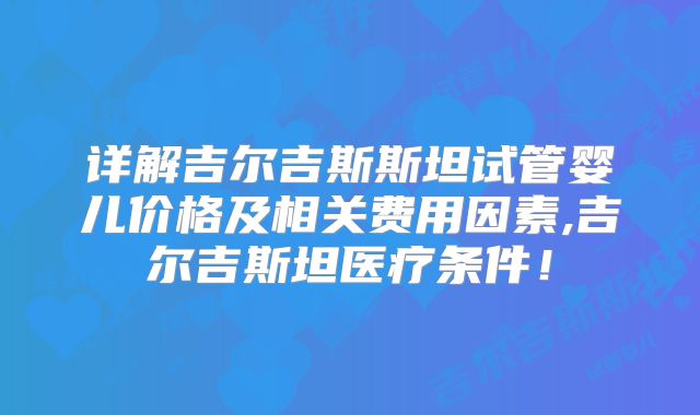详解吉尔吉斯斯坦试管婴儿价格及相关费用因素,吉尔吉斯坦医疗条件！