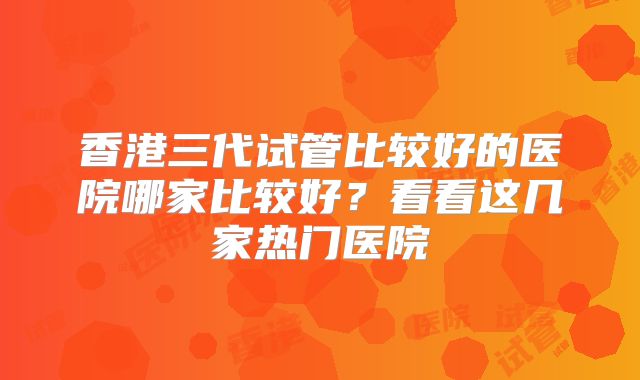 香港三代试管比较好的医院哪家比较好?看看这几家热门医院