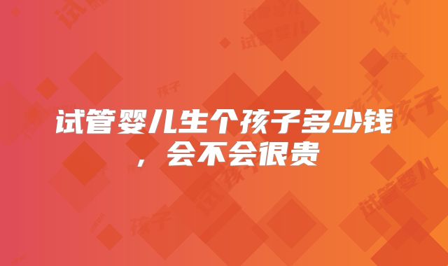 试管婴儿生个孩子多少钱,会不会很贵