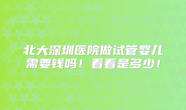 北大深圳医院做试管婴儿需要钱吗！看看是多少！