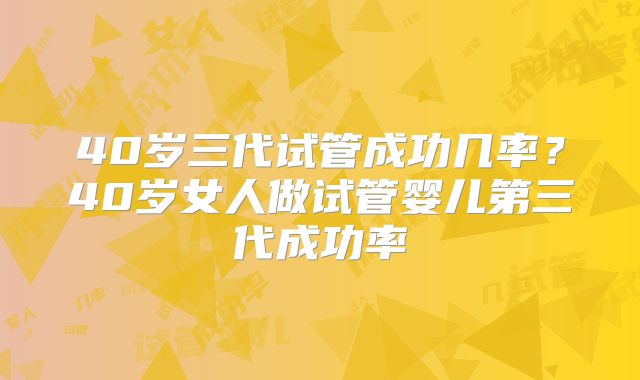 40岁三代试管成功几率?40岁女人做试管婴儿第三代成功率
