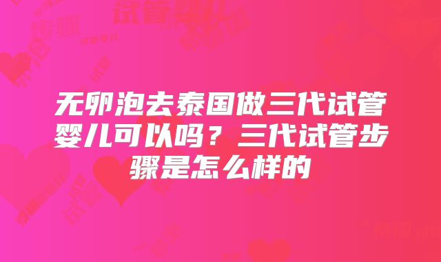 无卵泡去泰国做三代试管婴儿可以吗?三代试管步骤是怎么样的