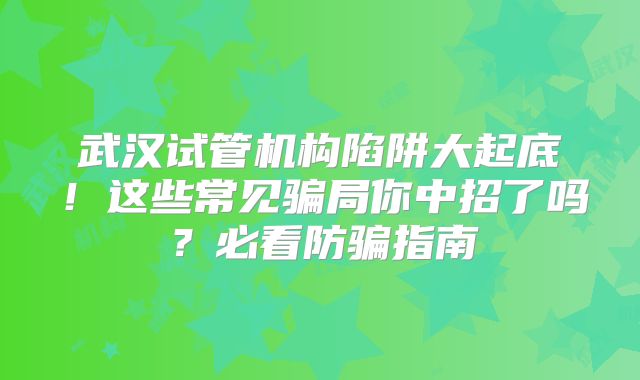 武汉试管机构陷阱大起底!这些常见骗局你中招了吗?必看防骗指南