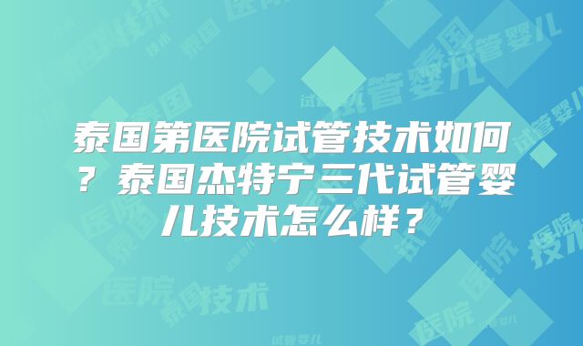 泰国第医院试管技术如何?泰国杰特宁三代试管婴儿技术怎么样?