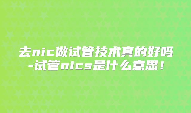去nic做试管技术真的好吗-试管nics是什么意思！