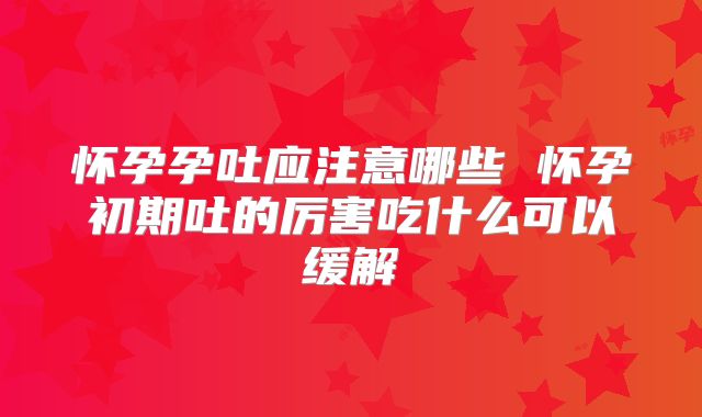 怀孕孕吐应注意哪些 怀孕初期吐的厉害吃什么可以缓解