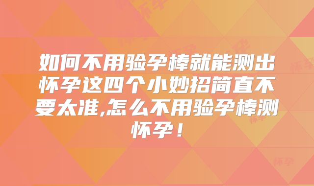 如何不用验孕棒就能测出怀孕这四个小妙招简直不要太准,怎么不用验孕棒测怀孕!