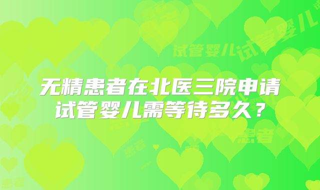 无精患者在北医三院申请试管婴儿需等待多久？