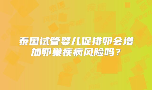 泰国试管婴儿促排卵会增加卵巢疾病风险吗？