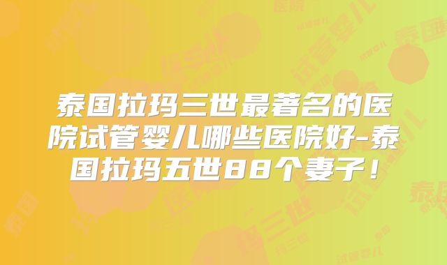 泰国拉玛三世最著名的医院试管婴儿哪些医院好-泰国拉玛五世88个妻子！