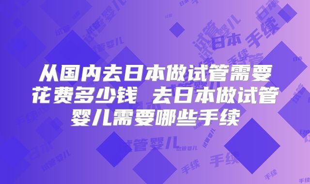 从国内去日本做试管需要花费多少钱 去日本做试管婴儿需要哪些手续