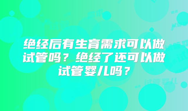 绝经后有生育需求可以做试管吗？绝经了还可以做试管婴儿吗？