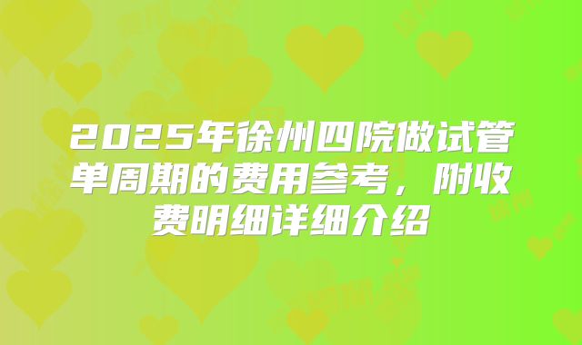 2025年徐州四院做试管单周期的费用参考,附收费明细详细介绍