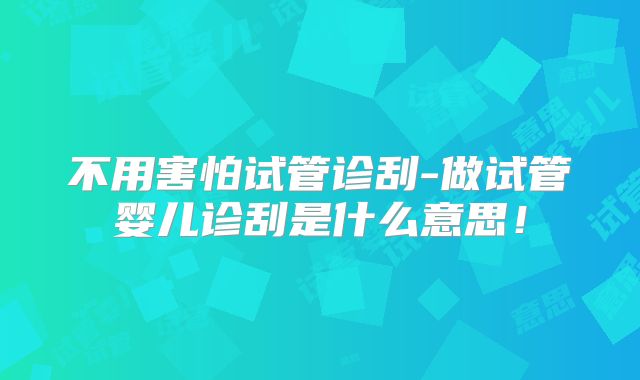 不用害怕试管诊刮-做试管婴儿诊刮是什么意思！
