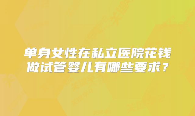 单身女性在私立医院花钱做试管婴儿有哪些要求？