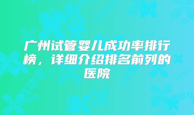 广州试管婴儿成功率排行榜，详细介绍排名前列的医院