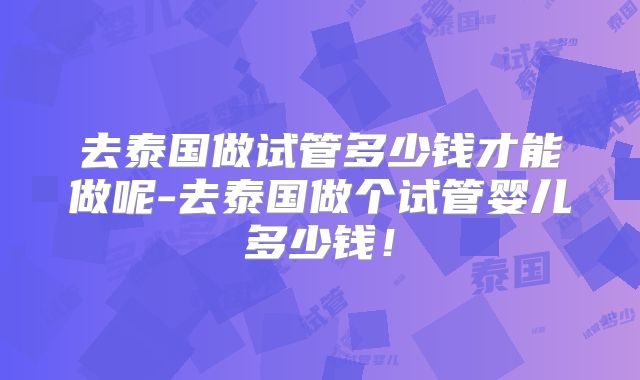 去泰国做试管多少钱才能做呢-去泰国做个试管婴儿多少钱!