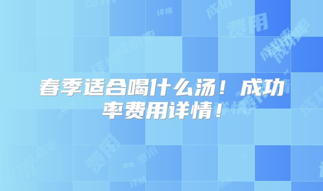 春季适合喝什么汤!成功率费用详情!