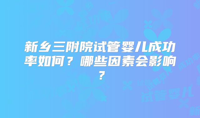 新乡三附院试管婴儿成功率如何？哪些因素会影响？