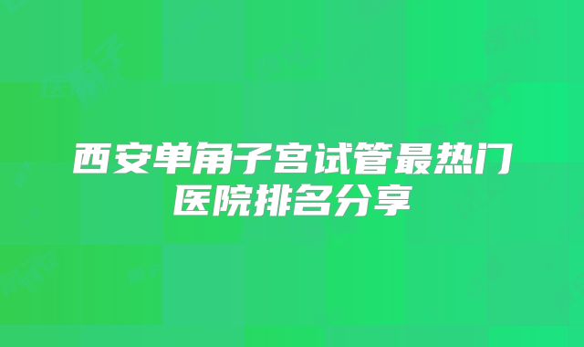 西安单角子宫试管最热门医院排名分享