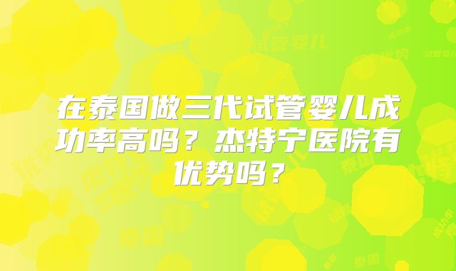 在泰国做三代试管婴儿成功率高吗？杰特宁医院有优势吗？