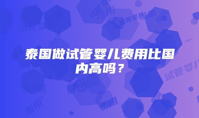 泰国做试管婴儿费用比国内高吗?