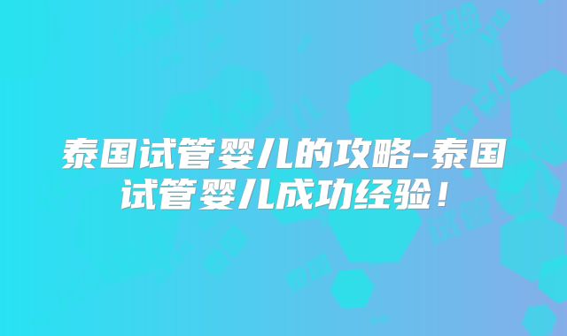泰国试管婴儿的攻略-泰国试管婴儿成功经验!