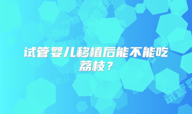 试管婴儿移植后能不能吃荔枝？