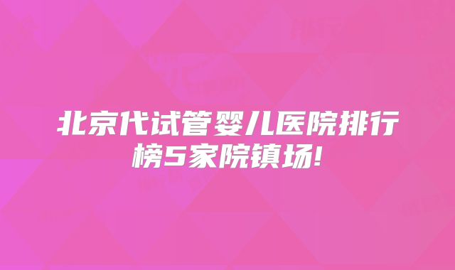 北京代试管婴儿医院排行榜5家院镇场!
