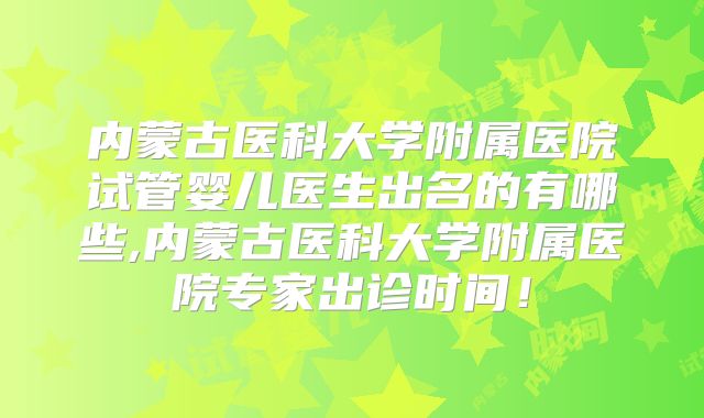 内蒙古医科大学附属医院试管婴儿医生出名的有哪些,内蒙古医科大学附属医院专家出诊时间!