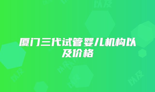 厦门三代试管婴儿机构以及价格