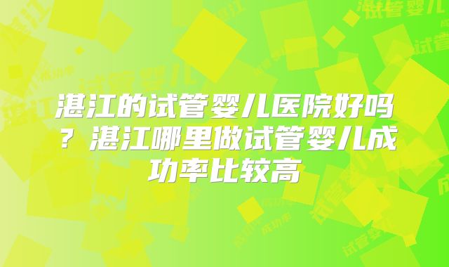 湛江的试管婴儿医院好吗?湛江哪里做试管婴儿成功率比较高