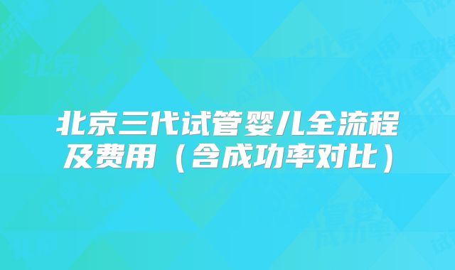 北京三代试管婴儿全流程及费用(含成功率对比)
