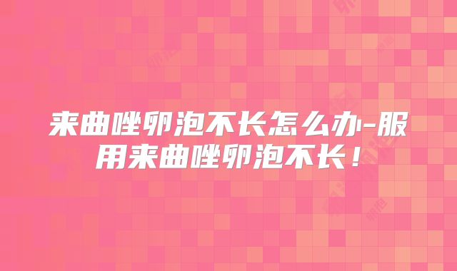来曲唑卵泡不长怎么办-服用来曲唑卵泡不长!