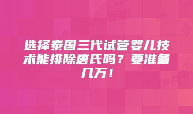 选择泰国三代试管婴儿技术能排除唐氏吗?要准备几万!