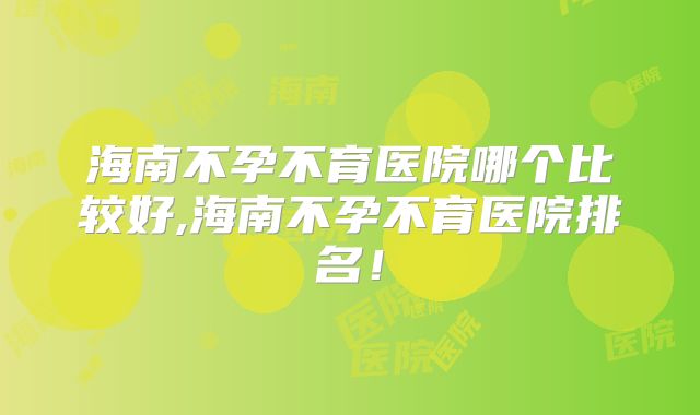海南不孕不育医院哪个比较好,海南不孕不育医院排名！