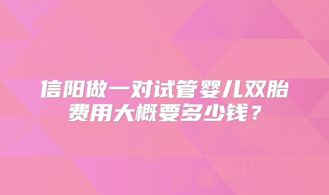 信阳做一对试管婴儿双胎费用大概要多少钱？