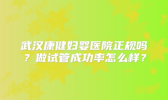 武汉康健妇婴医院正规吗？做试管成功率怎么样？