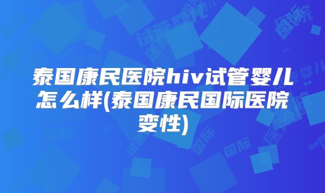 泰国康民医院hiv试管婴儿怎么样(泰国康民国际医院变性)