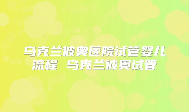 乌克兰彼奥医院试管婴儿流程 乌克兰彼奥试管