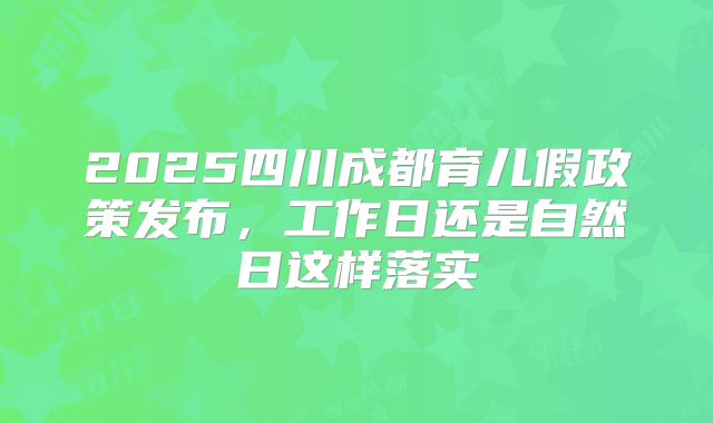 2025四川成都育儿假政策发布，工作日还是自然日这样落实