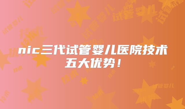 nic三代试管婴儿医院技术五大优势!