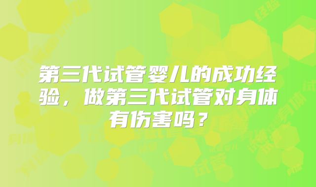 第三代试管婴儿的成功经验,做第三代试管对身体有伤害吗?