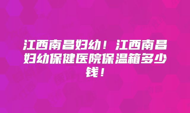 江西南昌妇幼！江西南昌妇幼保健医院保温箱多少钱！
