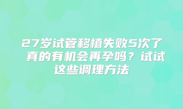 27岁试管移植失败5次了 真的有机会再孕吗？试试这些调理方法