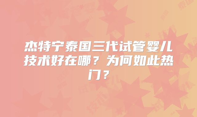 杰特宁泰国三代试管婴儿技术好在哪?为何如此热门?