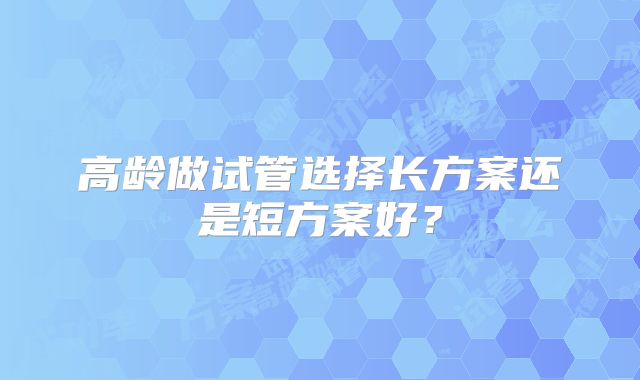 高龄做试管选择长方案还是短方案好?
