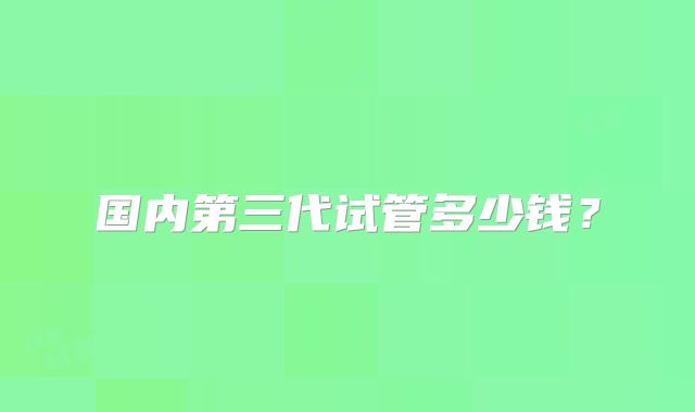 国内第三代试管多少钱？