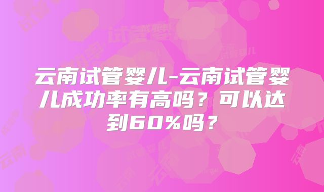 云南试管婴儿-云南试管婴儿成功率有高吗？可以达到60%吗？